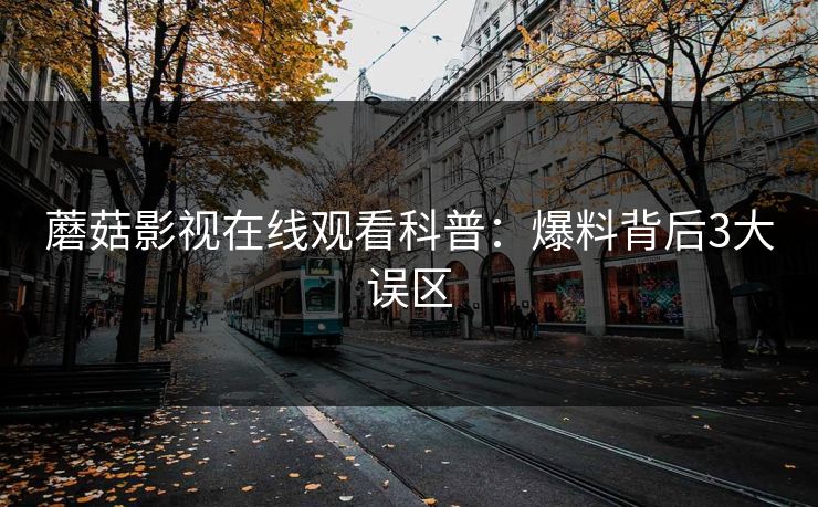 蘑菇影视在线观看科普:爆料背后3大误区 蘑菇影视在线观看科普:爆料背后3大误区