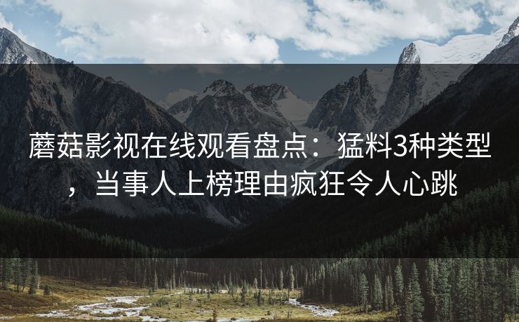 蘑菇影视在线观看盘点：猛料3种类型，当事人上榜理由疯狂令人心跳