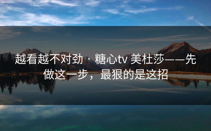 越看越不对劲 · 糖心tv 美杜莎——先做这一步，最狠的是这招