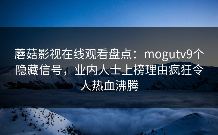 蘑菇影视在线观看盘点：mogutv9个隐藏信号，业内人士上榜理由疯狂令人热血沸腾
