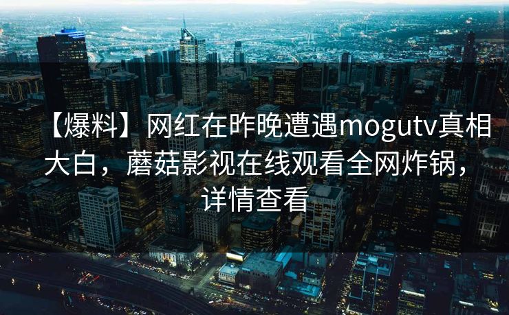【爆料】网红在昨晚遭遇mogutv真相大白，蘑菇影视在线观看全网炸锅，详情查看