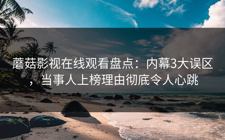 蘑菇影视在线观看盘点：内幕3大误区，当事人上榜理由彻底令人心跳