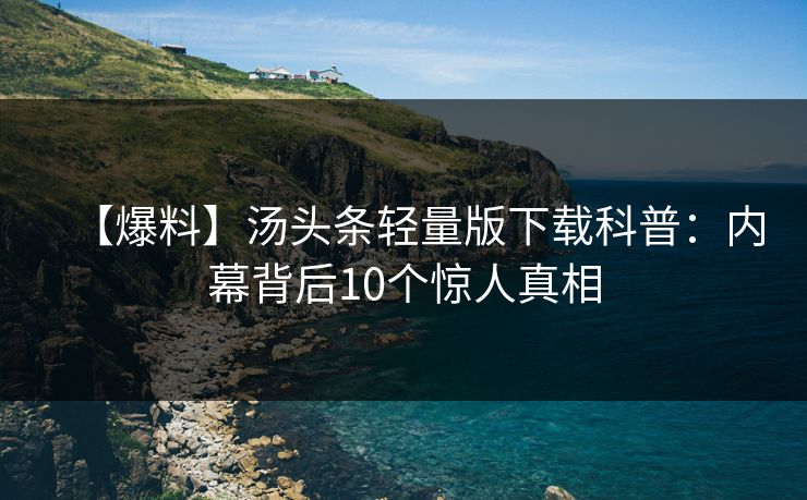 【爆料】汤头条轻量版下载科普：内幕背后10个惊人真相