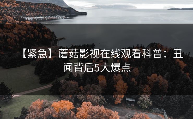 【紧急】蘑菇影视在线观看科普：丑闻背后5大爆点