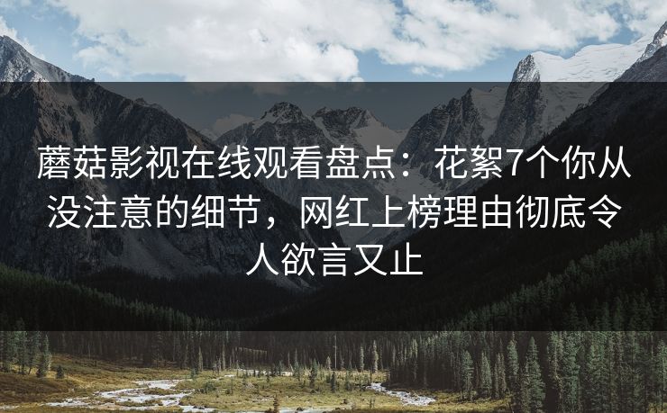 蘑菇影视在线观看盘点:花絮7个你从没注意的细节,网红上榜理由彻底令人欲言又止 蘑菇影视在线观看盘点:花絮7个你从没注意的细节,网红上榜理由彻底令人欲言又止