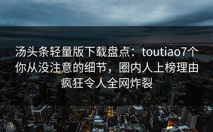 汤头条轻量版下载盘点：toutiao7个你从没注意的细节，圈内人上榜理由疯狂令人全网炸裂