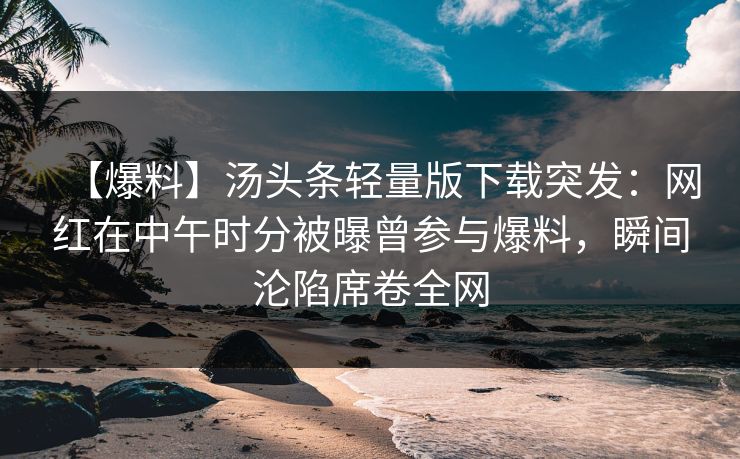 【爆料】汤头条轻量版下载突发：网红在中午时分被曝曾参与爆料，瞬间沦陷席卷全网