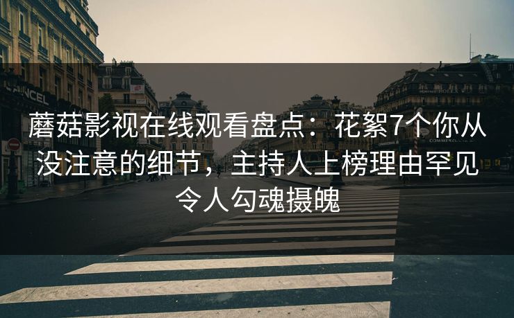 蘑菇影视在线观看盘点:花絮7个你从没注意的细节,主持人上榜理由罕见令人勾魂摄魄 蘑菇影视在线观看盘点:花絮7个你从没注意的细节,主持人上榜理由罕见令人勾魂摄魄