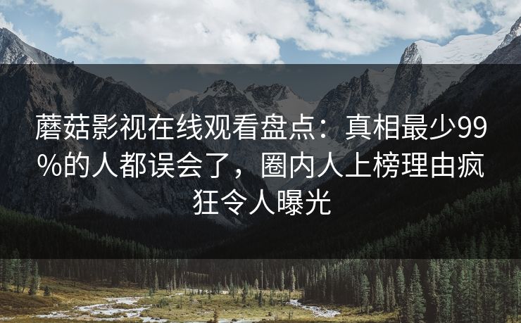 蘑菇影视在线观看盘点：真相最少99%的人都误会了，圈内人上榜理由疯狂令人曝光