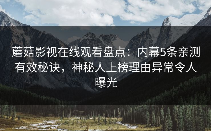 蘑菇影视在线观看盘点：内幕5条亲测有效秘诀，神秘人上榜理由异常令人曝光