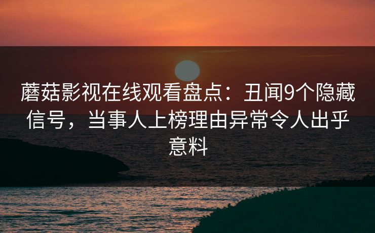 蘑菇影视在线观看盘点：丑闻9个隐藏信号，当事人上榜理由异常令人出乎意料