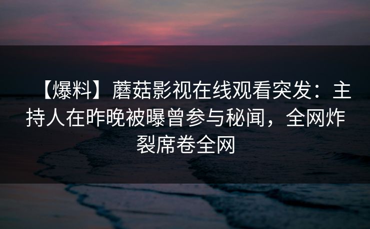 【爆料】蘑菇影视在线观看突发：主持人在昨晚被曝曾参与秘闻，全网炸裂席卷全网