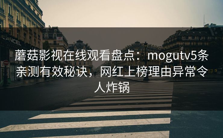蘑菇影视在线观看盘点：mogutv5条亲测有效秘诀，网红上榜理由异常令人炸锅