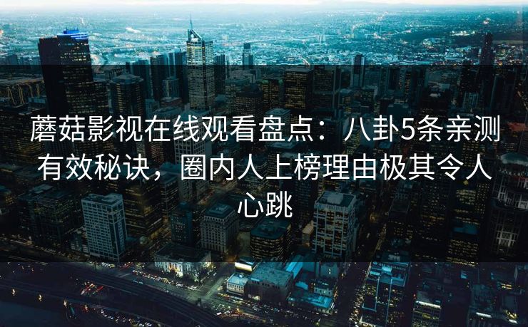 蘑菇影视在线观看盘点：八卦5条亲测有效秘诀，圈内人上榜理由极其令人心跳