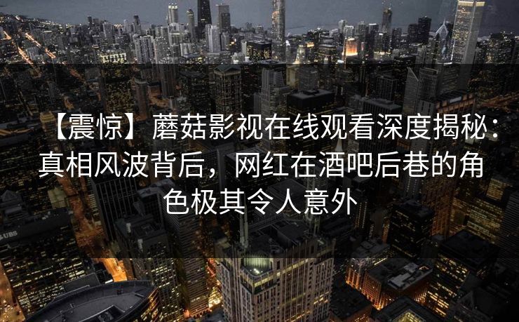 【震惊】蘑菇影视在线观看深度揭秘：真相风波背后，网红在酒吧后巷的角色极其令人意外