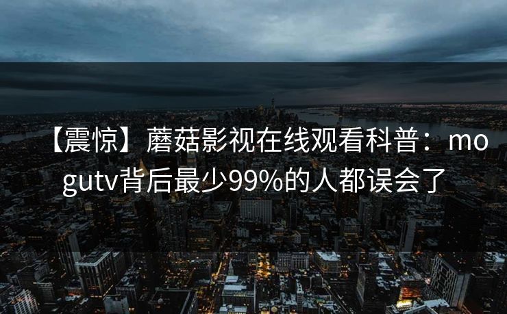 【震惊】蘑菇影视在线观看科普：mogutv背后最少99%的人都误会了
