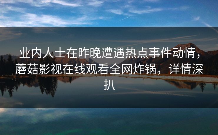 业内人士在昨晚遭遇热点事件动情，蘑菇影视在线观看全网炸锅，详情深扒