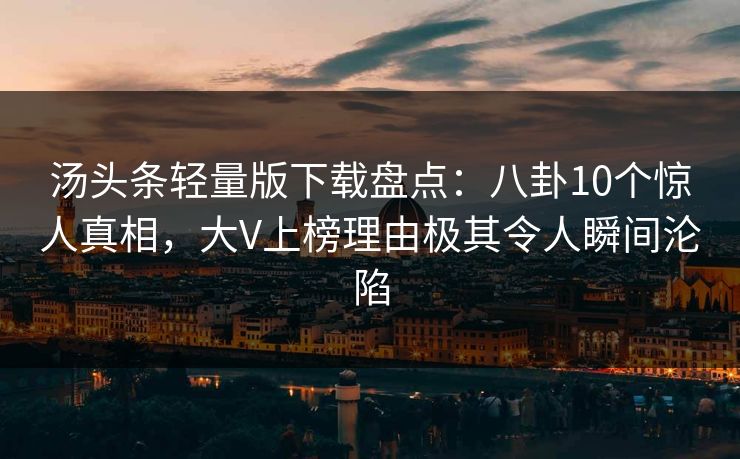 汤头条轻量版下载盘点：八卦10个惊人真相，大V上榜理由极其令人瞬间沦陷