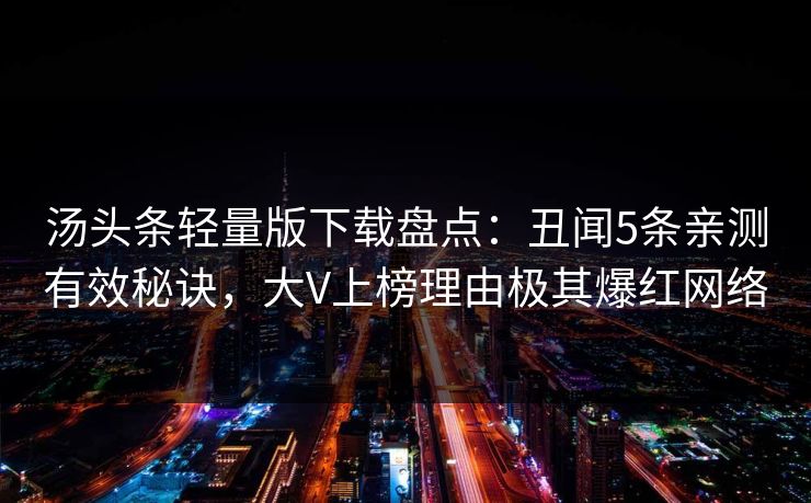 汤头条轻量版下载盘点：丑闻5条亲测有效秘诀，大V上榜理由极其爆红网络