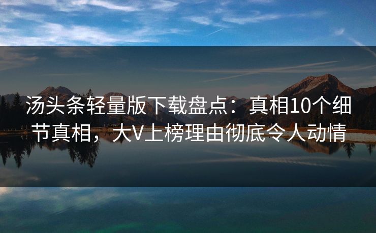 汤头条轻量版下载盘点：真相10个细节真相，大V上榜理由彻底令人动情