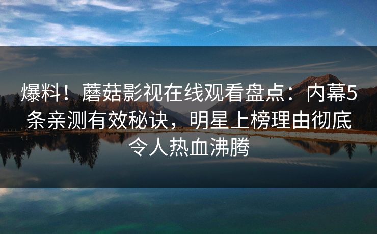 爆料！蘑菇影视在线观看盘点：内幕5条亲测有效秘诀，明星上榜理由彻底令人热血沸腾