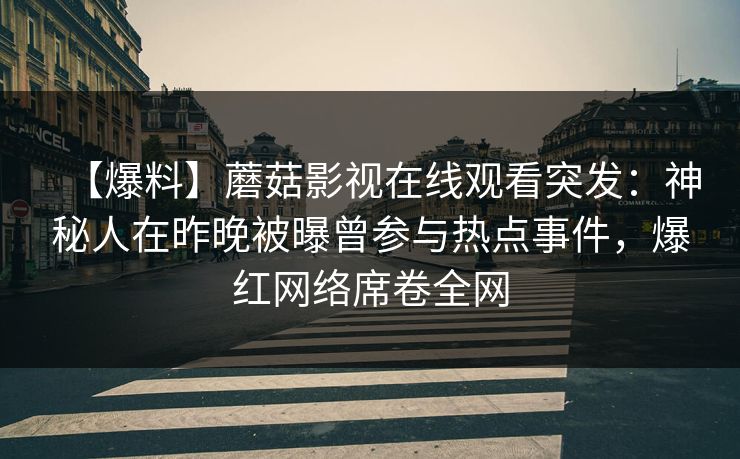 【爆料】蘑菇影视在线观看突发：神秘人在昨晚被曝曾参与热点事件，爆红网络席卷全网