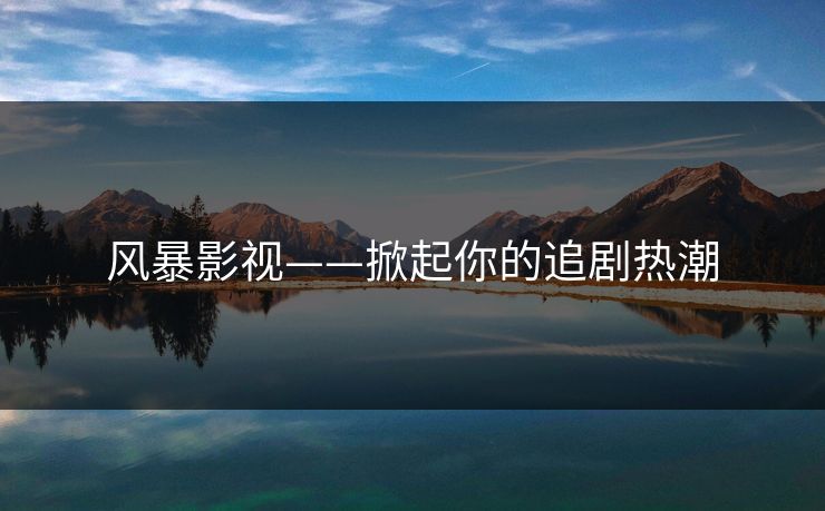 风暴影视——掀起你的追剧热潮
