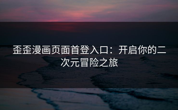 歪歪漫画页面首登入口：开启你的二次元冒险之旅