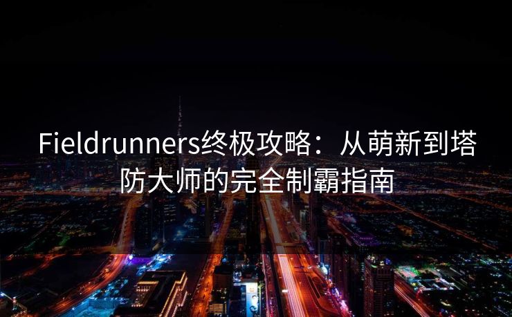 Fieldrunners终极攻略：从萌新到塔防大师的完全制霸指南