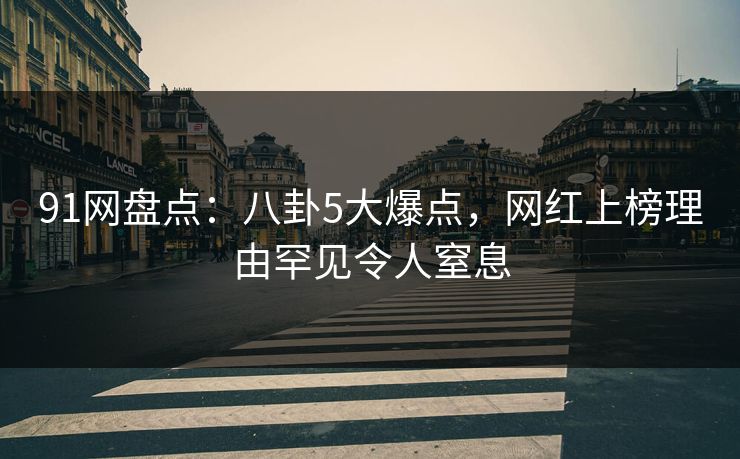 91网盘点：八卦5大爆点，网红上榜理由罕见令人窒息