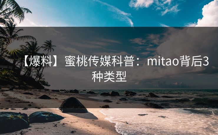 【爆料】蜜桃传媒科普：mitao背后3种类型