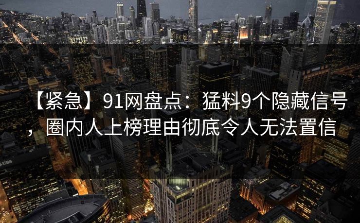 【紧急】91网盘点：猛料9个隐藏信号，圈内人上榜理由彻底令人无法置信