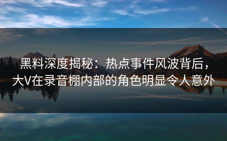 黑料深度揭秘：热点事件风波背后，大V在录音棚内部的角色明显令人意外