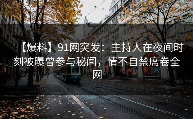 【爆料】91网突发：主持人在夜间时刻被曝曾参与秘闻，情不自禁席卷全网