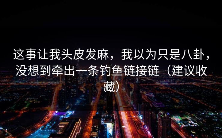 这事让我头皮发麻，我以为只是八卦，没想到牵出一条钓鱼链接链（建议收藏）