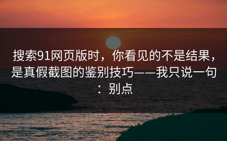搜索91网页版时，你看见的不是结果，是真假截图的鉴别技巧——我只说一句：别点