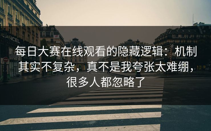 每日大赛在线观看的隐藏逻辑：机制其实不复杂，真不是我夸张太难绷，很多人都忽略了