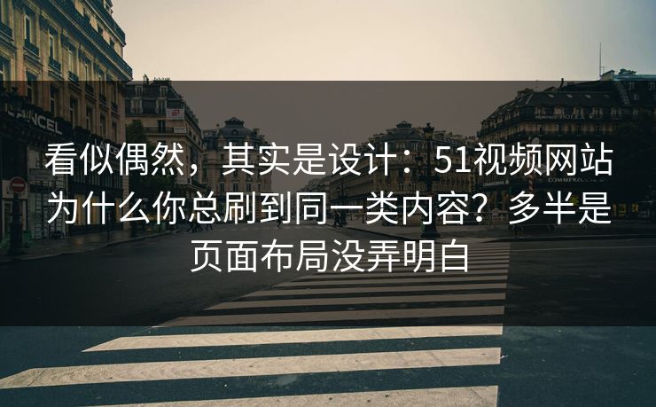 看似偶然,其实是设计:51视频网站为什么你总刷到同一类内容?多半是页面布局没弄明白 看似偶然,其实是设计:51视频网站为什么你总刷到同一类内容?多半是页面布局没弄明白