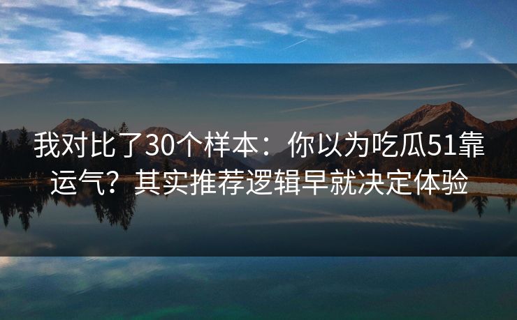 我对比了30个样本：你以为吃瓜51靠运气？其实推荐逻辑早就决定体验