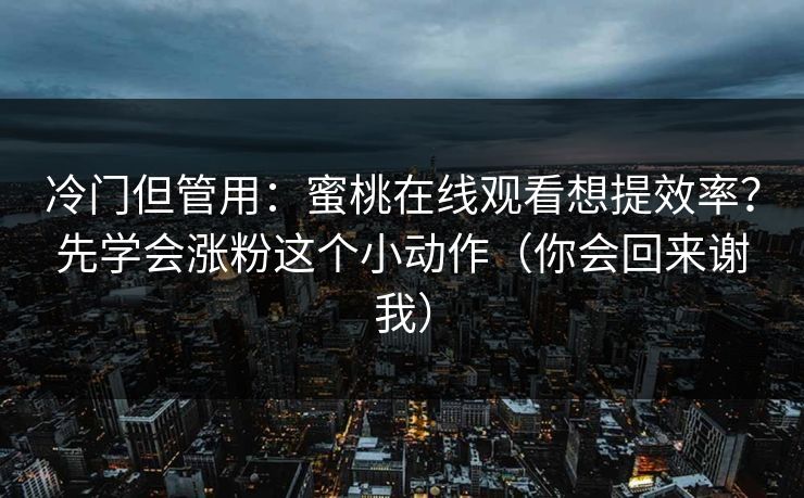 冷门但管用:蜜桃在线观看想提效率?先学会涨粉这个小动作(你会回来谢我) 冷门但管用:蜜桃在线观看想提效率?先学会涨粉这个小动作(你会回来谢我)