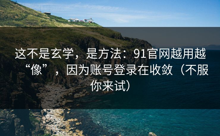 这不是玄学，是方法：91官网越用越“像”，因为账号登录在收敛（不服你来试）