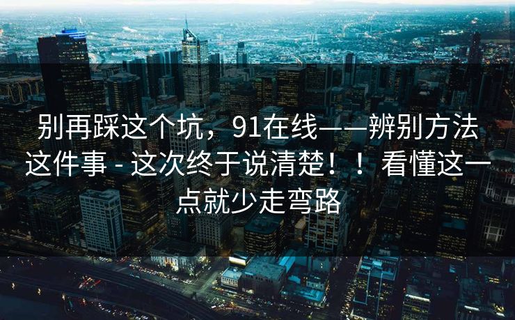 别再踩这个坑，91在线——辨别方法这件事 - 这次终于说清楚！！看懂这一点就少走弯路