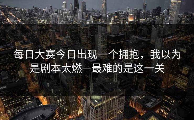 每日大赛今日出现一个拥抱，我以为是剧本太燃—最难的是这一关