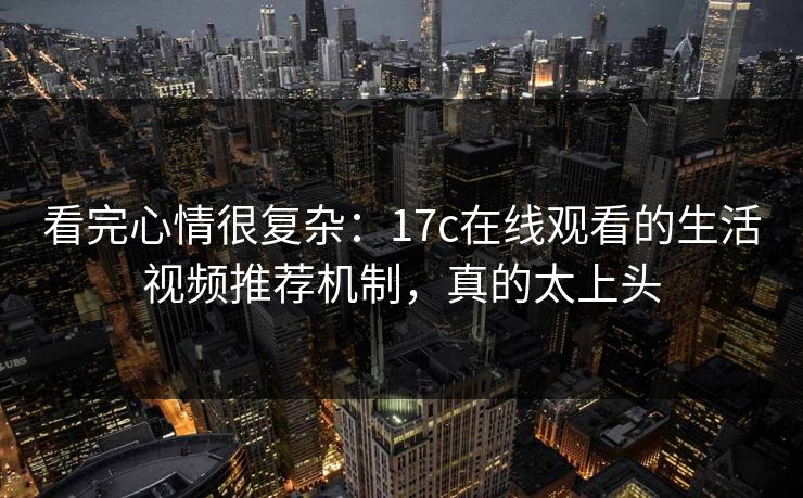 看完心情很复杂：17c在线观看的生活视频推荐机制，真的太上头