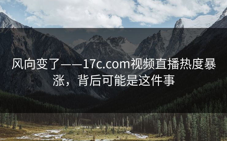 风向变了——17c.com视频直播热度暴涨,背后可能是这件事 风向变了——17c.com视频直播热度暴涨,背后可能是这件事