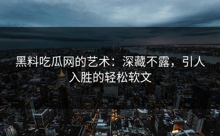 黑料吃瓜网的艺术:深藏不露,引人入胜的轻松软文 黑料吃瓜网的艺术:深藏不露,引人入胜的轻松软文